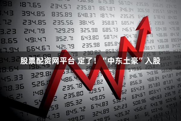 股票配資網平臺 定了！“中東土豪”入股